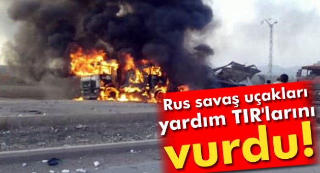 Rus savaş uçakları, yardım TIR'larını vurdu!