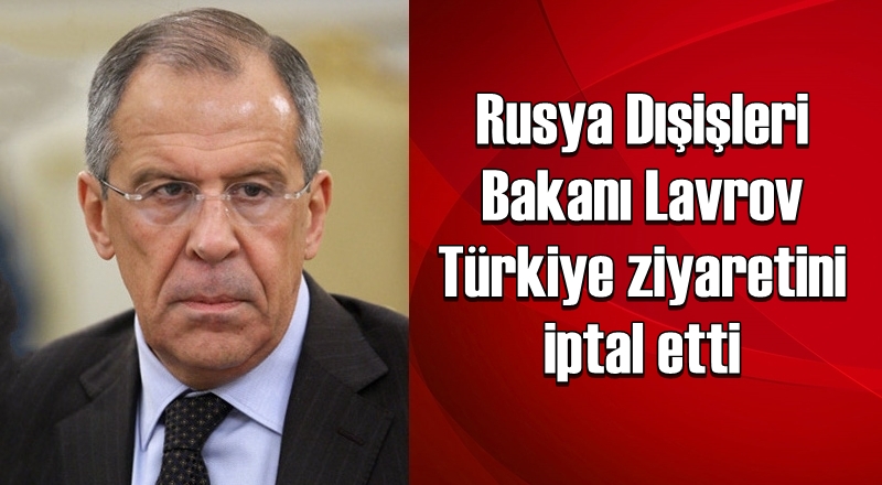 Rusya Dışişleri Bakanı Lavrov Türkiye ziyaretini iptal etti