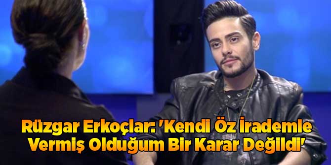 Rüzgar Erkoçlar: 'Kendi Öz İrademle Vermiş Olduğum Bir Karar Değildi'