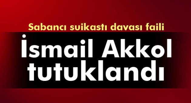 Sabancı suikastı davası faili İsmail Akkol tutuklandı