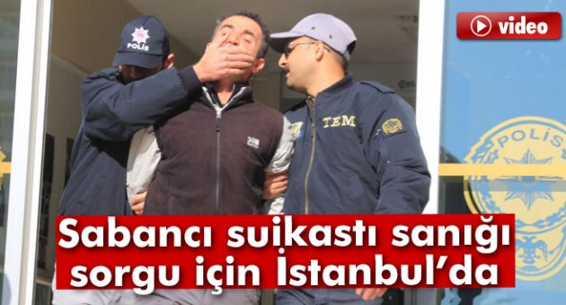 Sabancı suikastı sanığı adliyeye sevk edildi