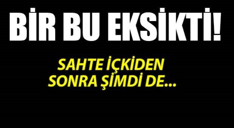 Sahte içkiden sonra bir de bu çıktı