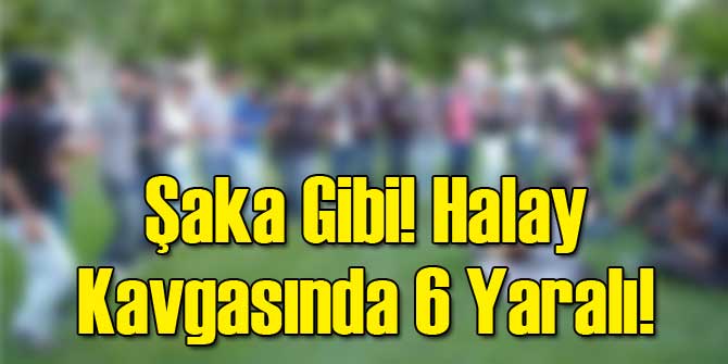 Şaka Gibi! Halay Kavgasında 6 Yaralı!