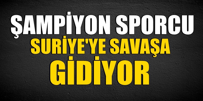 Şampiyon sporcu Suriye&#039;ye savaşa gidiyor