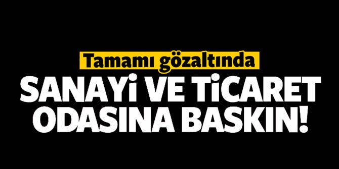 Sanayi ve Ticaret Odası'na baskın... Tamamı gözaltında