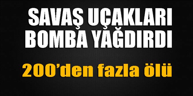 Savaş uçakları bomba yağdırdı; 200'den fazla ölü
