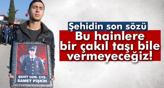 Şehidin son sözü: 'Bir çakıl taşı bile vermeyeceğiz'