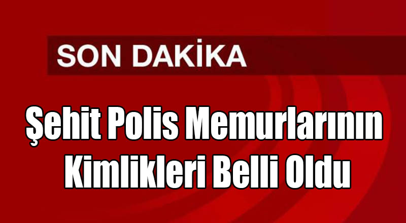 Şehit Polis Memurlarının Kimlikleri Belli Oldu