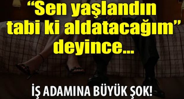 Sen yaşlandın tabi ki aldatacağım deyince...