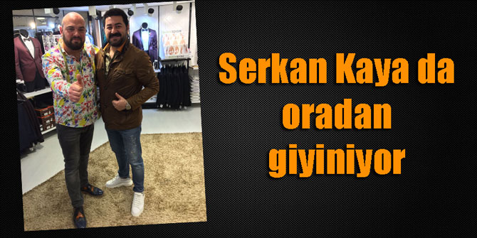Serkan Kaya da oradan giyiniyor