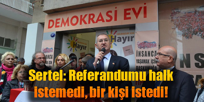 Sertel: Referandumu halk istemedi, bir kişi istedi!