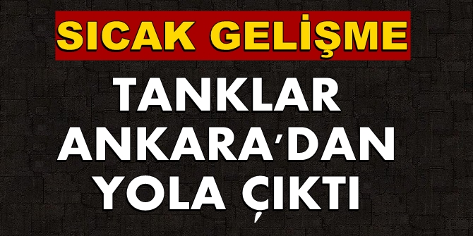 Sıcak gelişme! Tanklar Ankara'dan yola çıktı