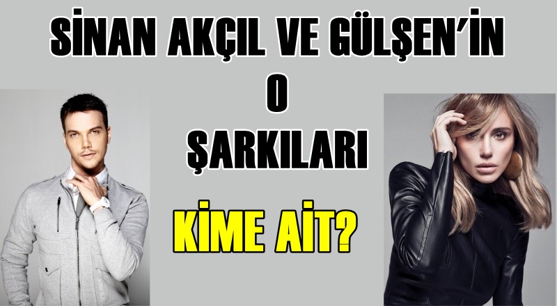 Sinan Akçıl ve Gülşen&#039;in o şarkıları kime ait?