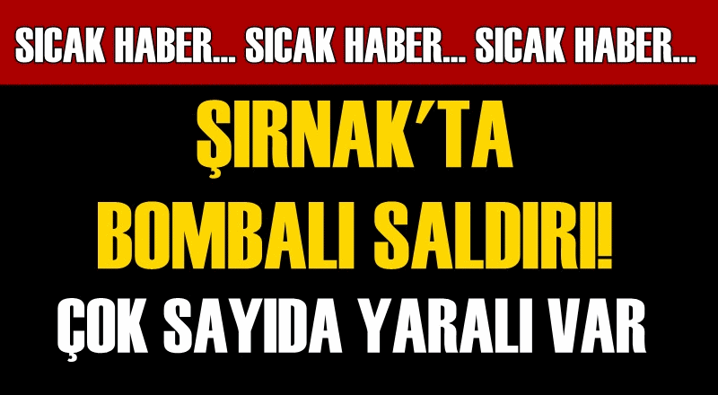 ŞIRNAK'TA BOMBALI SALDIRI! ÇOK SAYIDA YARALI VAR