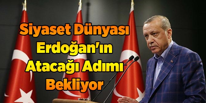 Siyaset Dünyası Erdoğan'ın Atacağı Adımı Bekliyor