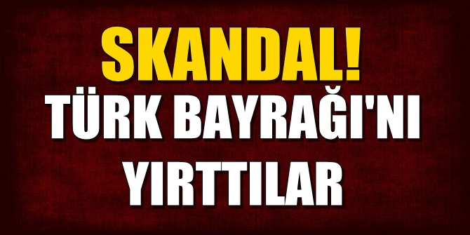 Skandal! Türk bayrağını yırttılar