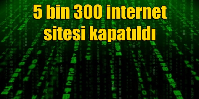 ŞOK! 5 bin 300 internet sitesi kapatıldı