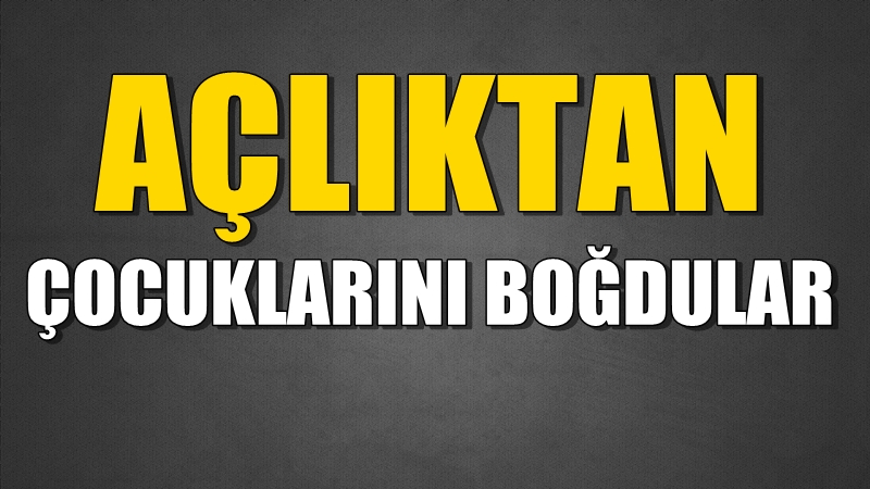 Şok! Açlıktan Çocuklarını Boğdular