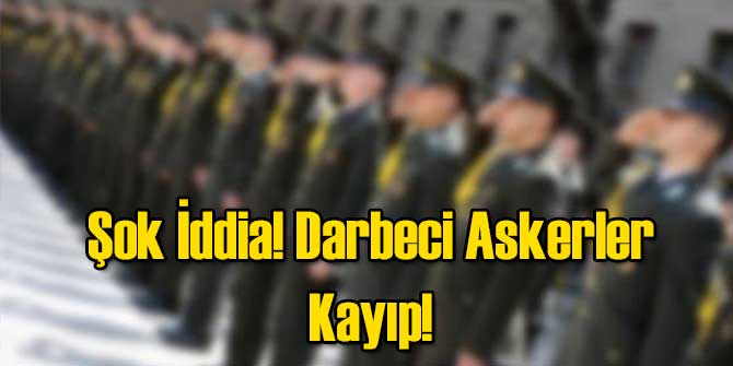 Şok İddia: Darbeci Askerler Kayıp!