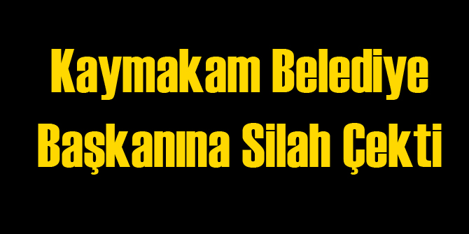 Şok: Kaymakam Başkana Silah Çekti