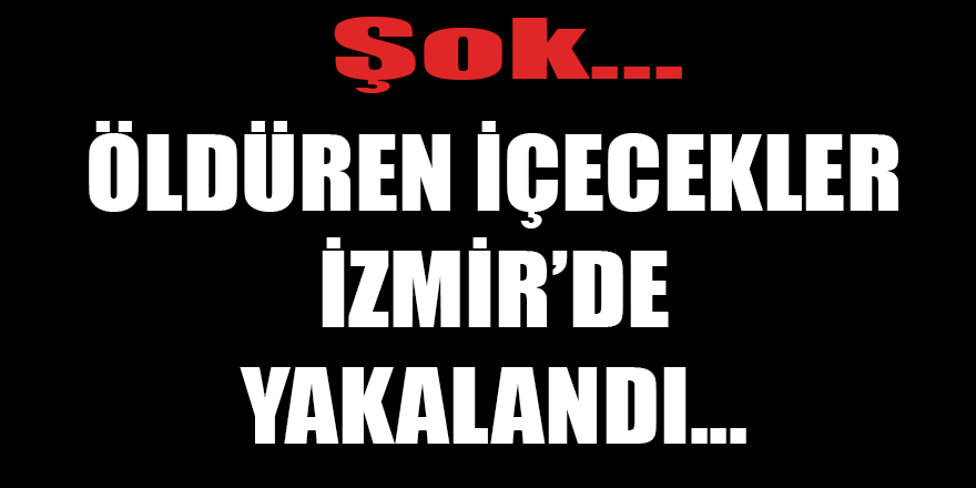 Şok... Öldüren içecekler İzmir'de bulundu...