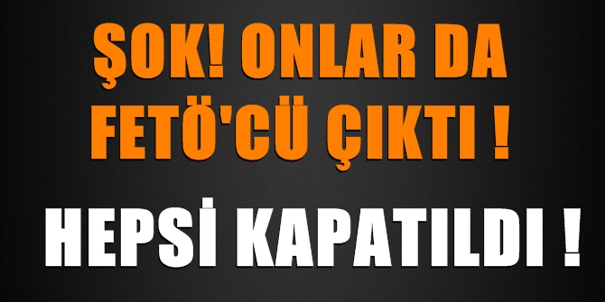 Şok! Onlar da FETÖ&#039;cü çıktı! Hepsi kapatıldı