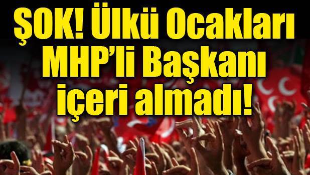 ŞOK! Ülkü Ocakları, MHP&#039;li başkanı içeri almadı