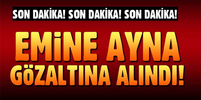 Son dakika... Emine Ayna gözaltına alındı!