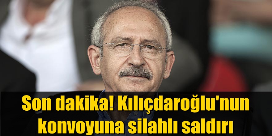 Son dakika! Kılıçdaroğlu'nun konvoyuna silahlı saldırı