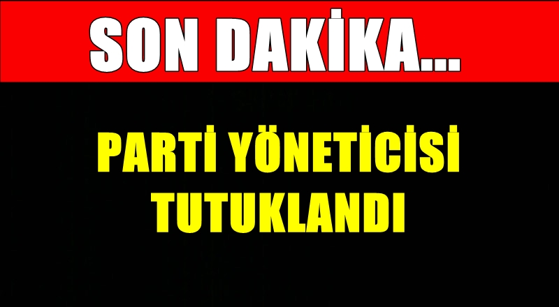 SON DAKİKA! Parti yöneticisi tutuklandı