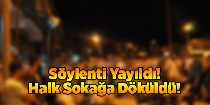 Söylenti Yayıldı Halk Sokağa Döküldü!