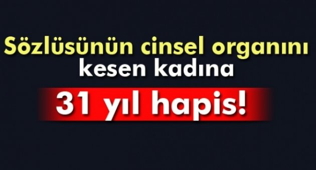 Sözlüsünün cinsel organını kesen kadına 31 yıl hapis