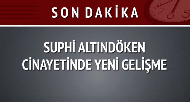 Suphi Altındöken cinayetinde son dakika gelişmesi