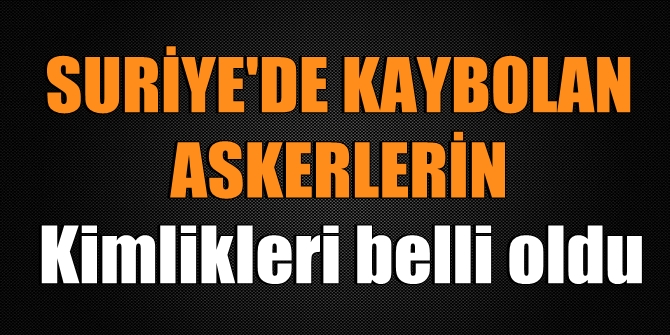 Suriye'de kaybolan askerlerimizin kimlikleri belli oldu