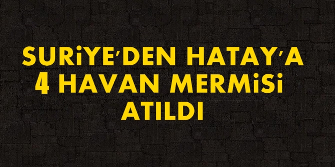 Suriye'den Hatay'a 4 havan mermisi atıldı
