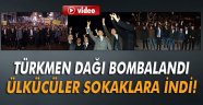 Türkmen Dağı bombalandı, ülkücüler sokaklara indi!