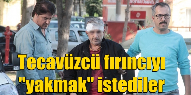 Tecavüzcü fırıncıyı yakmak istediler