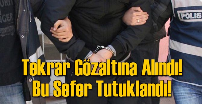 Tekrar Gözaltına Alındı! Bu Sefer Tutuklandı!