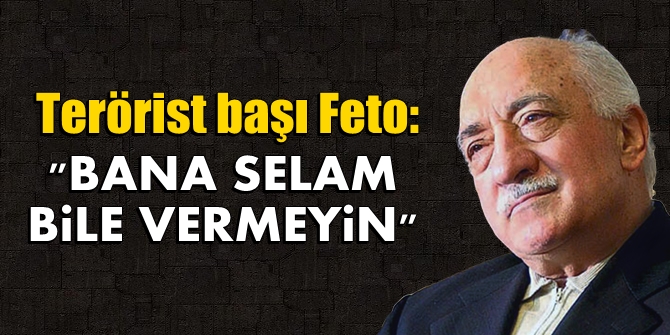 Terörist başı Feto: Bana selam bile vermeyin