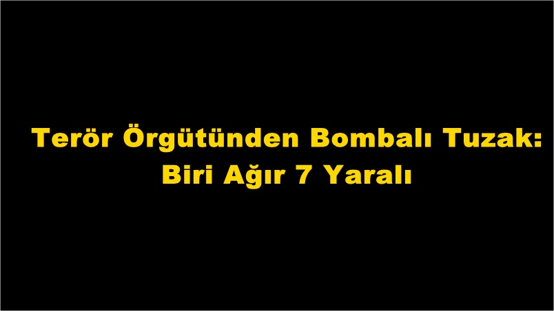 Terör Örgütünden Bombalı Tuzak: Biri Ağır 7 Yaralı