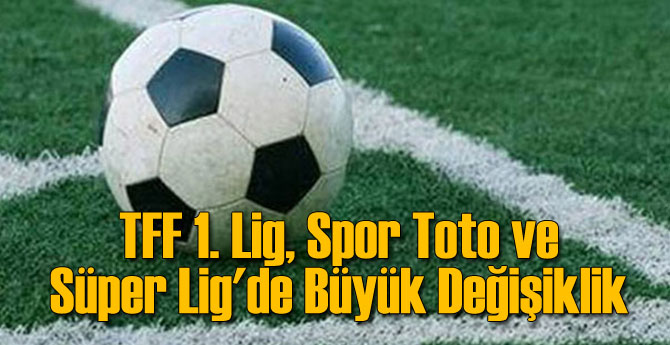 TFF 1. Lig, Spor Toto ve Süper Lig'de Büyük Değişiklik