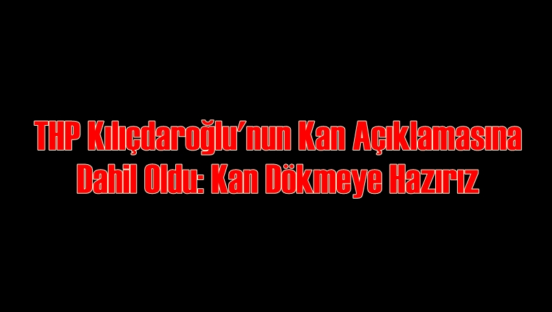 THP Kılıçdaroğlu'nun Kan Açıklamasına Dahil Oldu: Kan Dökmeye Hazırız