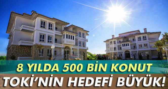 TOKİ’NİN HEDEFİ 8 YILDA 500 BİN KONUT