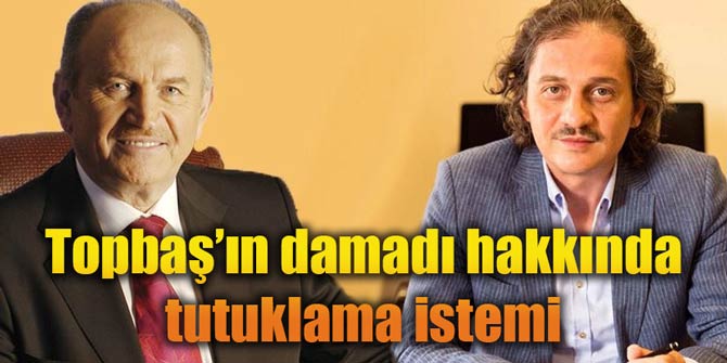 Topbaş&#039;ın damadı Kavurmacı hakkında tutuklama talep edildi