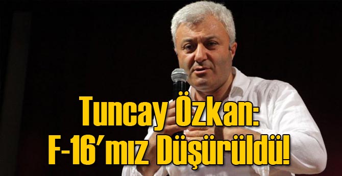 Tuncay Özkan: F-16'mız Düşürüldü!