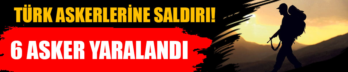 Türk askerlerine saldırı! 6 asker yaralandı