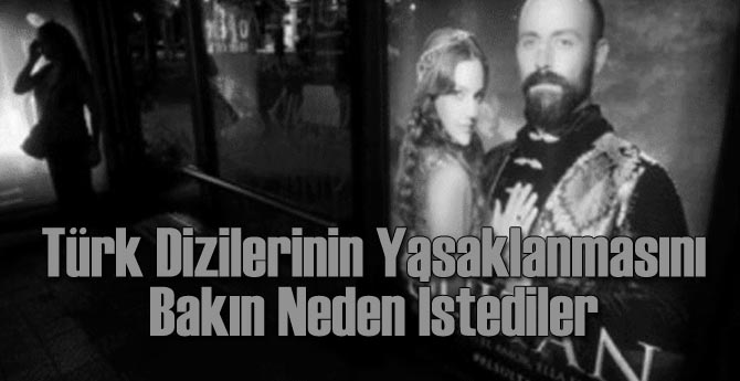 Türk Dizilerinin Yasaklanmasını Bakın Neden İstediler