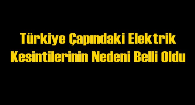Türkiye Çapındaki Elektrik Kesintilerinin Nedeni Belli Oldu