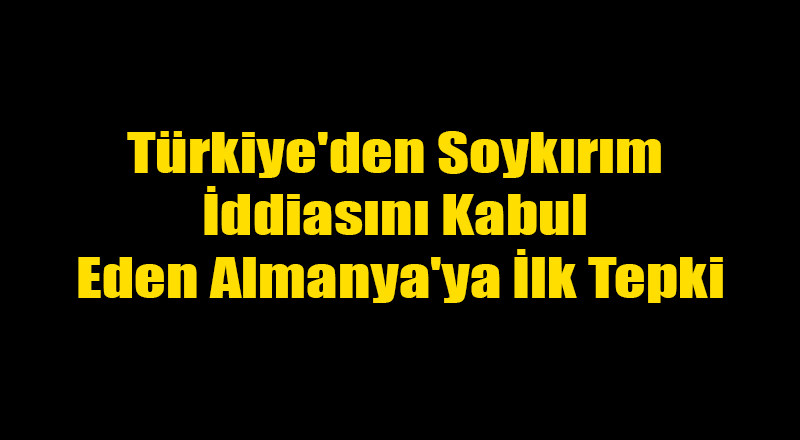 Türkiye'den Soykırım İddiasını Kabul Eden Almanya'ya İlk Tepki