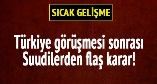 Türkiye görüşmesi sonrası Suudilerden flaş karar